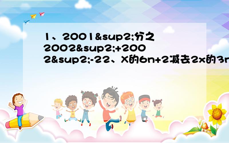 1、2001²分之2002²+2002²-22、X的6n+2减去2x的3n+2加上X的平方如果正确追加40分.第一道是计算 第二道是因式分解