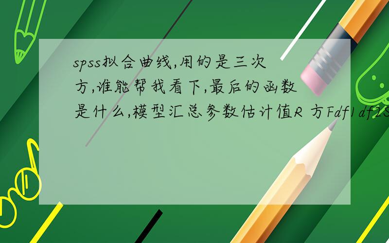 spss拟合曲线,用的是三次方,谁能帮我看下,最后的函数是什么,模型汇总参数估计值R 方Fdf1df2Sig.常数b1b2b3.9971829.828316.000142.35374.101-2.822.067R 方 F df1 df2 Sig.常数 b1 b2 b3.997 1829.828 3 16 .000 142.353 74.101