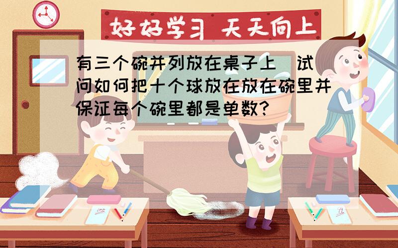 有三个碗并列放在桌子上  试问如何把十个球放在放在碗里并保证每个碗里都是单数?