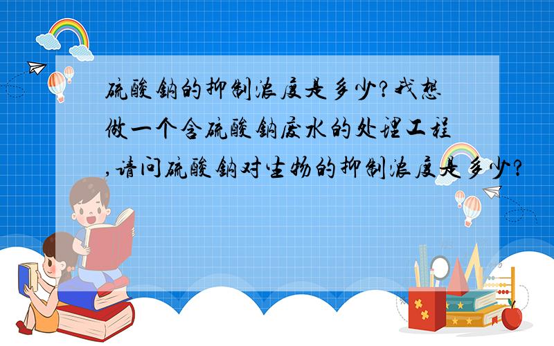 硫酸钠的抑制浓度是多少?我想做一个含硫酸钠废水的处理工程,请问硫酸钠对生物的抑制浓度是多少?