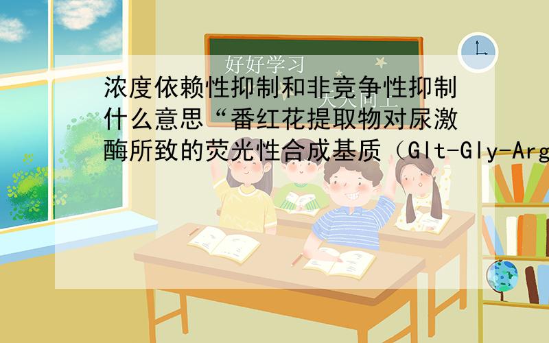 浓度依赖性抑制和非竞争性抑制什么意思“番红花提取物对尿激酶所致的荧光性合成基质（Glt-Gly-Arg-McA）的分解呈浓度依赖性抑制,IC50为8.9mg/ml,抑制形式为非竞争性抑制.”我没学过化学和生