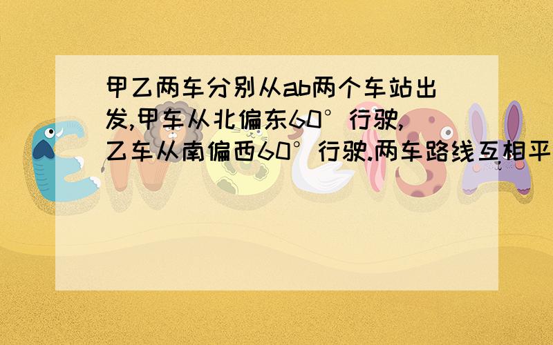 甲乙两车分别从ab两个车站出发,甲车从北偏东60°行驶,乙车从南偏西60°行驶.两车路线互相平行吗,说明理由.