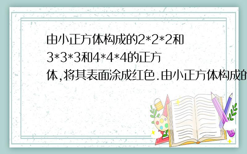 由小正方体构成的2*2*2和3*3*3和4*4*4的正方体,将其表面涂成红色.由小正方体构成的2*2*2和3*3*3和4*4*4的正方体.如果将其表面涂成红色,则在正方体中三面是红色的,两面是红色的,一面是红色的和