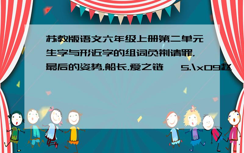 苏教版语文六年级上册第二单元生字与形近字的组词负荆请罪，最后的姿势，船长，爱之链   5.\x09赵、廉、韩、惧、唇、庸/卿、颇6.\x09谭、漱、吱、墟、撼、凹、感、诠、释7.\x09曼、薄、玛