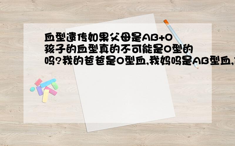 血型遗传如果父母是AB+O 孩子的血型真的不可能是O型的吗?我的爸爸是O型血,我妈吗是AB型血,但是我的血型是O型.这是怎么回事?我保证我是我父母的亲生的孩子.这有例外吗?还有血型验错的可