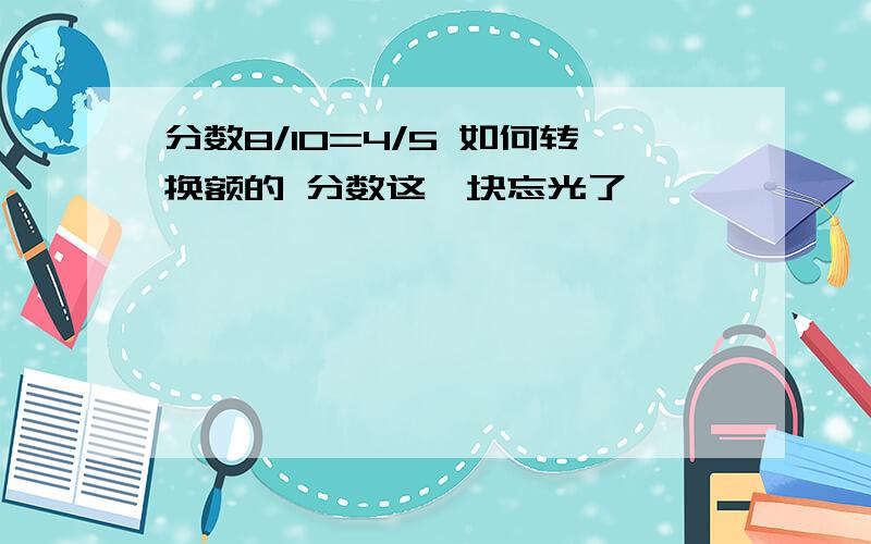 分数8/10=4/5 如何转换额的 分数这一块忘光了