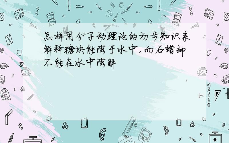 怎样用分子动理论的初步知识来解释糖块能溶于水中,而石蜡却不能在水中溶解