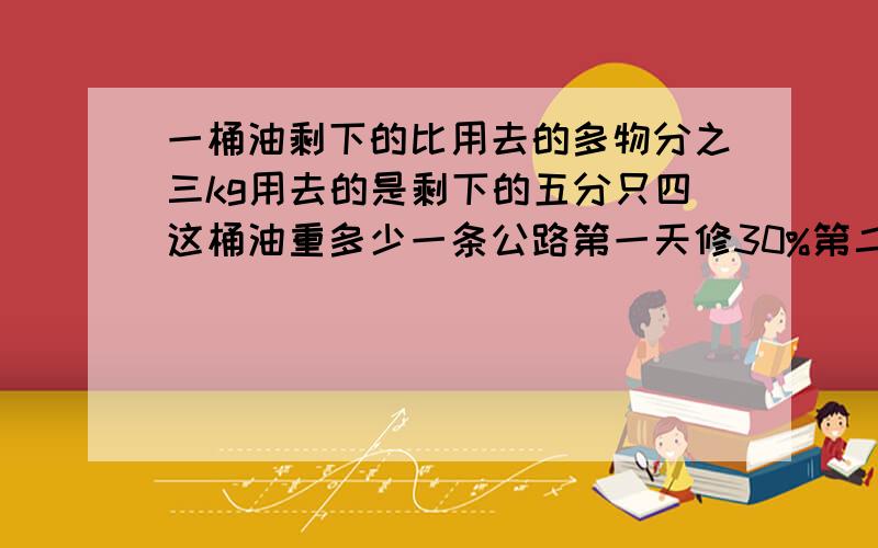 一桶油剩下的比用去的多物分之三kg用去的是剩下的五分只四这桶油重多少一条公路第一天修30%第二天修了五分之一正好修了60km剩下多少