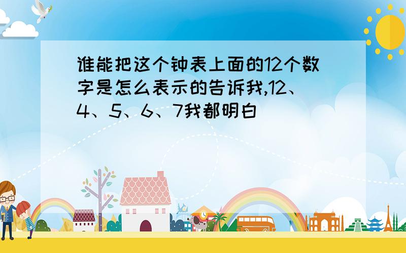 谁能把这个钟表上面的12个数字是怎么表示的告诉我,12、4、5、6、7我都明白