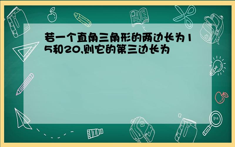 若一个直角三角形的两边长为15和20,则它的第三边长为