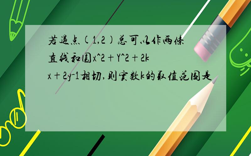 若过点(1,2)总可以作两条直线和圆x^2+Y^2+2kx+2y-1相切,则实数k的取值范围是