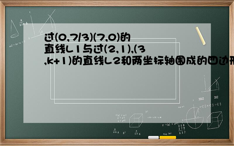 过(0,7/3)(7,0)的直线L1与过(2,1),(3,k+1)的直线L2和两坐标轴围成的四边形内接于一个圆,则实数K为___?