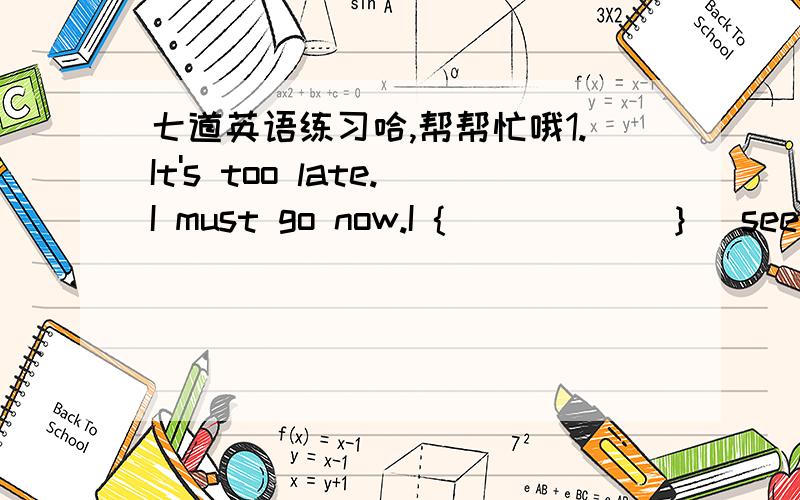 七道英语练习哈,帮帮忙哦1.It's too late.I must go now.I {            } (see)you again before long2.We were afraid{           }(be)very late for the concert3.The meeting room ought to be made{            }(clean)all the time 4.Last night ,at