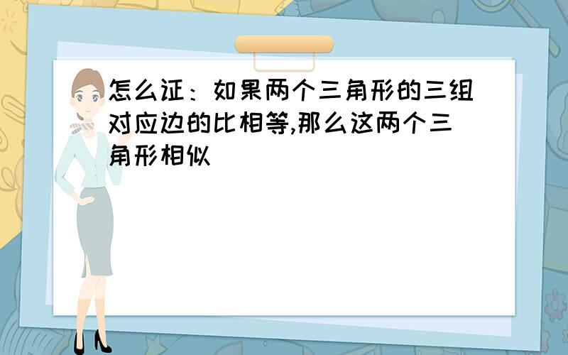 怎么证：如果两个三角形的三组对应边的比相等,那么这两个三角形相似