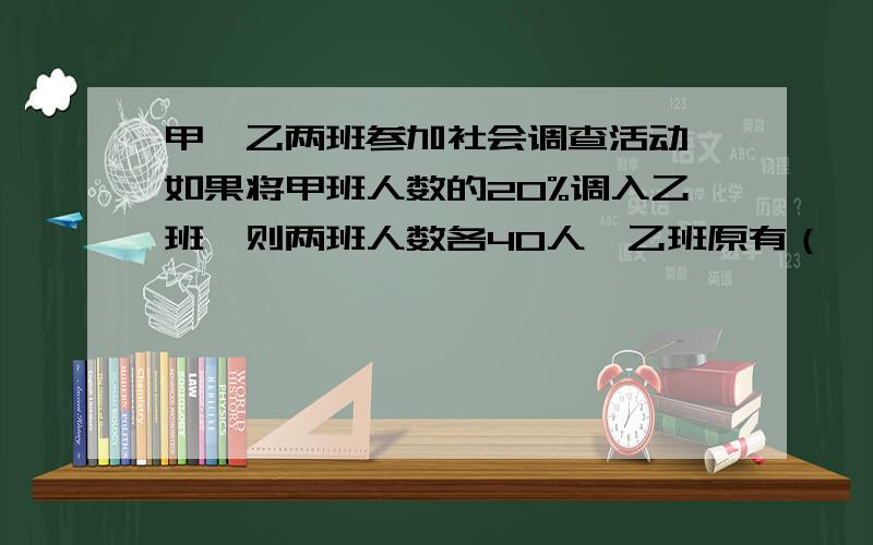 甲、乙两班参加社会调查活动,如果将甲班人数的20%调入乙班,则两班人数各40人,乙班原有（     ）人