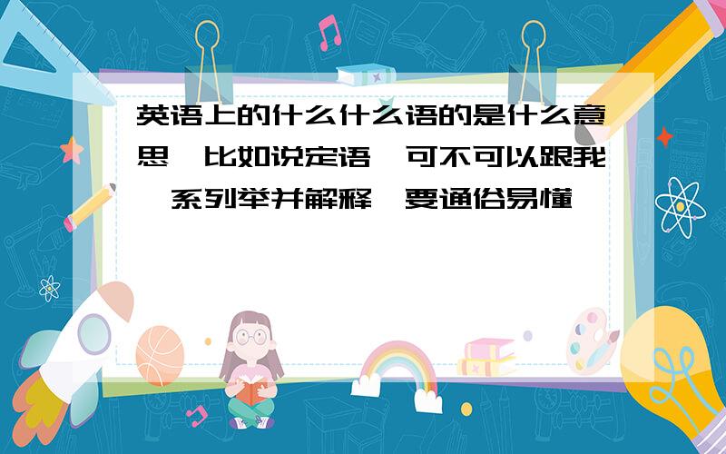 英语上的什么什么语的是什么意思,比如说定语,可不可以跟我一系列举并解释,要通俗易懂