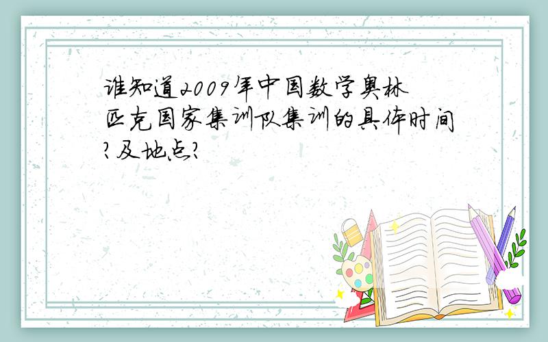 谁知道2009年中国数学奥林匹克国家集训队集训的具体时间?及地点?