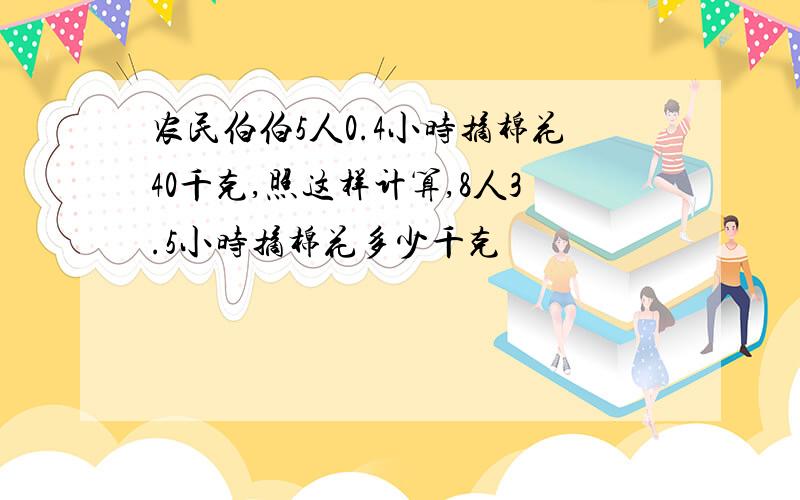 农民伯伯5人0.4小时摘棉花40千克,照这样计算,8人3.5小时摘棉花多少千克