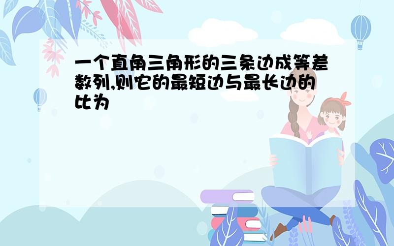 一个直角三角形的三条边成等差数列,则它的最短边与最长边的比为