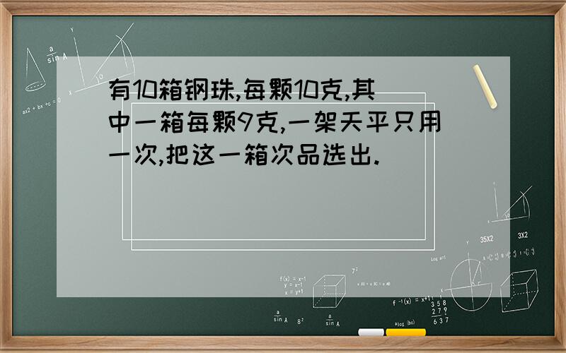 有10箱钢珠,每颗10克,其中一箱每颗9克,一架天平只用一次,把这一箱次品选出.