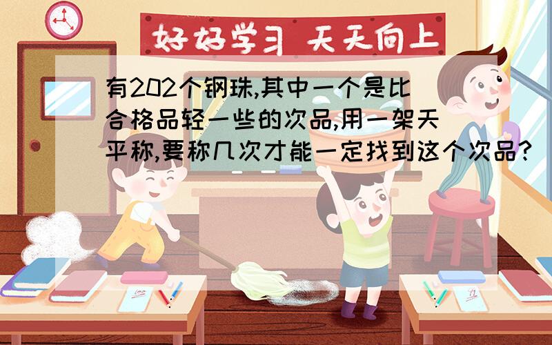 有202个钢珠,其中一个是比合格品轻一些的次品,用一架天平称,要称几次才能一定找到这个次品?（去掉偶然