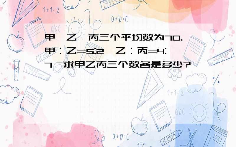 甲、乙、丙三个平均数为70.甲：乙=5:2,乙：丙=4:7,求甲乙丙三个数各是多少?