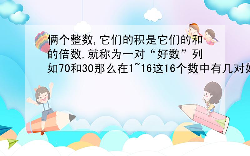 俩个整数,它们的积是它们的和的倍数,就称为一对“好数”列如70和30那么在1~16这16个数中有几对好数,理由