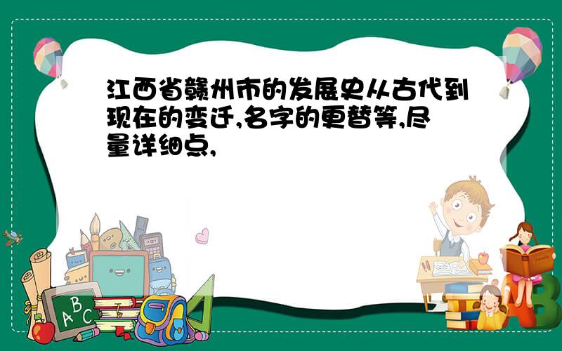 江西省赣州市的发展史从古代到现在的变迁,名字的更替等,尽量详细点,