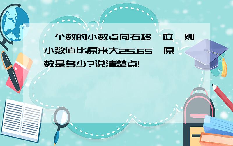 一个数的小数点向右移一位,则小数值比原来大25.65,原数是多少?说清楚点!