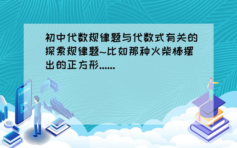 初中代数规律题与代数式有关的探索规律题~比如那种火柴棒摆出的正方形......