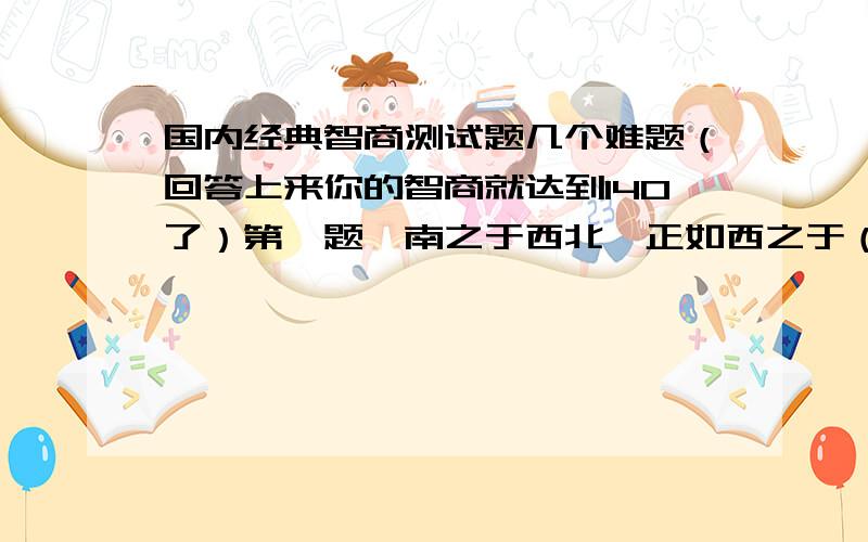 国内经典智商测试题几个难题（回答上来你的智商就达到140了）第一题、南之于西北,正如西之于（ ） A.西北 B.东北 C.西南 D.东南第二题、961 (25) 432932 (___) 731 请写出