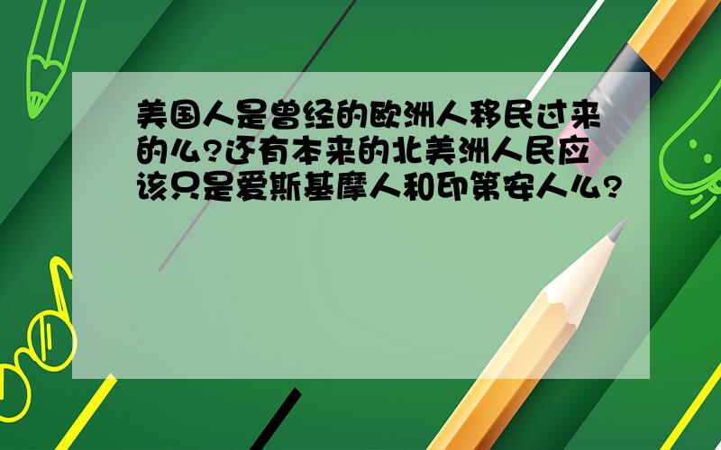 美国人是曾经的欧洲人移民过来的么?还有本来的北美洲人民应该只是爱斯基摩人和印第安人么?