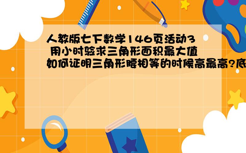 人教版七下数学146页活动3 用小时验求三角形面积最大值如何证明三角形腰相等的时候高最高?底边长度固定,另外两边长度也固定!