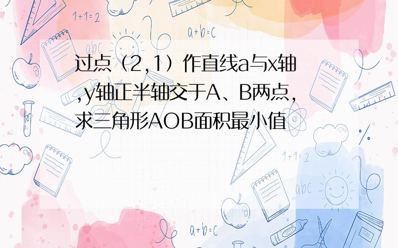 过点（2,1）作直线a与x轴,y轴正半轴交于A、B两点,求三角形AOB面积最小值