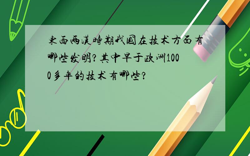 东西两汉时期我国在技术方面有哪些发明?其中早于欧洲1000多年的技术有哪些?