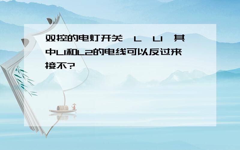 双控的电灯开关,L,L1,其中L1和L2的电线可以反过来接不?