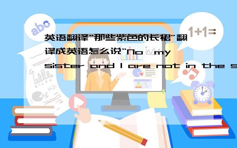 英语翻译“那些紫色的长裙”翻译成英语怎么说“No,my sister and l are not in the same class”你如何提问它才会回答这句话呢?请交教我