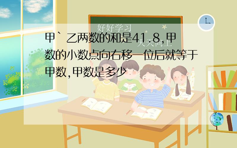 甲`乙两数的和是41.8,甲数的小数点向右移一位后就等于甲数,甲数是多少