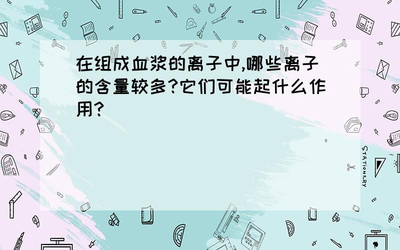 在组成血浆的离子中,哪些离子的含量较多?它们可能起什么作用?