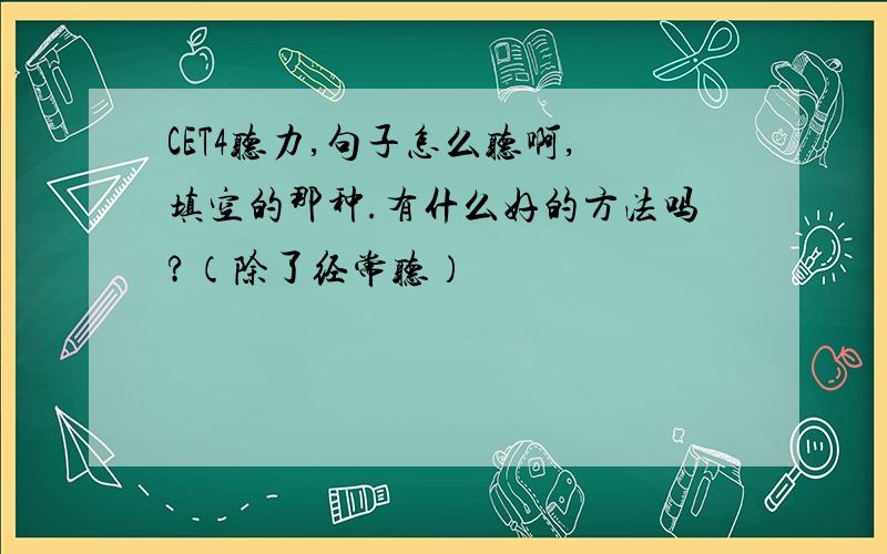 CET4听力,句子怎么听啊,填空的那种.有什么好的方法吗?（除了经常听）