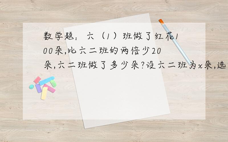 数学题：六（1）班做了红花100朵,比六二班的两倍少20朵,六二班做了多少朵?设六二班为x朵,选项在下面!A.100-2x=20     B.2x-100=20      C.100-20=2x    D.x=（100+20）÷2要说理由啊！！！！！！！！！！说