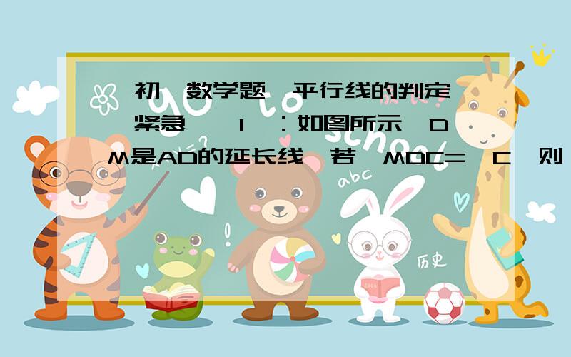 【初一数学题】平行线的判定 【紧急】【1】：如图所示,DM是AD的延长线,若∠MDC=∠C,则（）A.DC//BCB.AB//CDC.BC//ADD.DC//AB【2】：如图所示,如果∠1与∠2,∠3与∠4,∠2与∠5分别互补,那么（）A.a//bB.c/