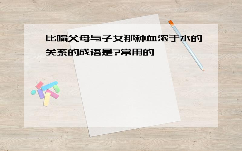 比喻父母与子女那种血浓于水的关系的成语是?常用的