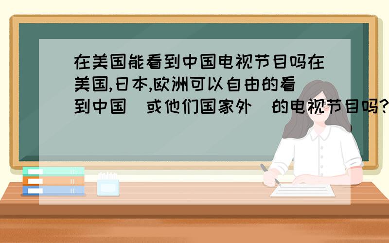 在美国能看到中国电视节目吗在美国,日本,欧洲可以自由的看到中国（或他们国家外）的电视节目吗?都是什么内容?