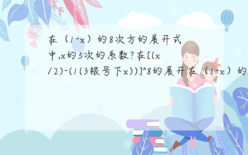 在（1-x）的8次方的展开式中,x的5次的系数?在[(x/2)-(1(3根号下x))]^8的展开在（1-x）的8次方的展开式中,x的5次的系数?在[(x/2)-(1(3根号下x))]^8的展开式中,只有第5项的二项式系数最大,数x^4的系数