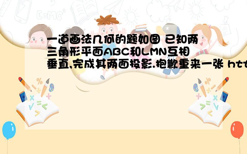 一道画法几何的题如图 已知两三角形平面ABC和LMN互相垂直,完成其两面投影.抱歉重来一张 http://hi.baidu.com/%BE%C5%C1%FA%CC%EF%D4%B0/album/item/dd940735c24d343e241f1427.html#t1317187314386