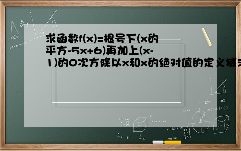 求函数f(x)=根号下(x的平方-5x+6)再加上(x-1)的0次方除以x和x的绝对值的定义域求定义域类问题