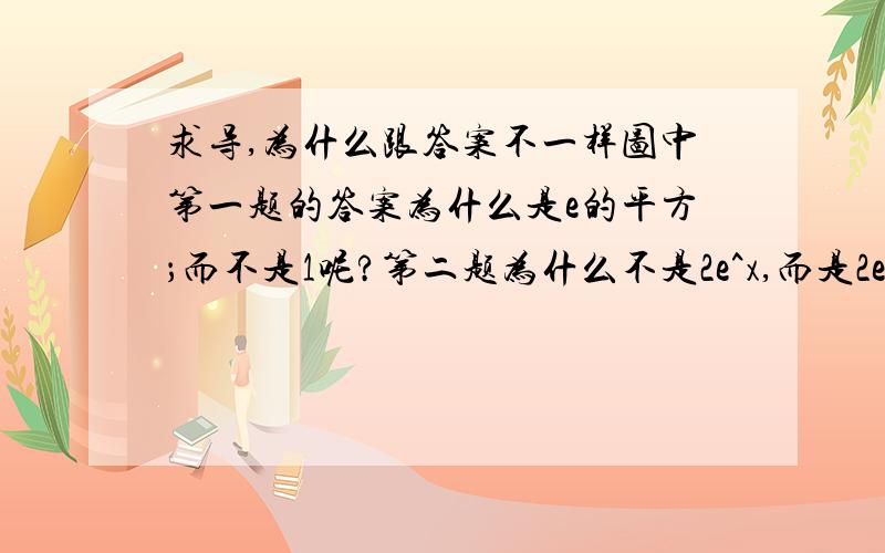 求导,为什么跟答案不一样图中第一题的答案为什么是e的平方；而不是1呢?第二题为什么不是2e^x,而是2e^2x?第二题还是不太清楚，e的2x平方求导是怎样算？是求一阶不是求二阶，怎么会有两撇