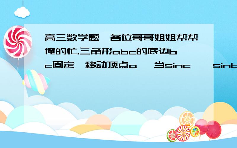 高三数学题,各位哥哥姐姐帮帮俺的忙.三角形abc的底边bc固定,移动顶点a ,当sinc – sinb     =1/2sina  时,求a点的轨迹方程.一定要由过程,明天老师收,没有过程会死得很惨