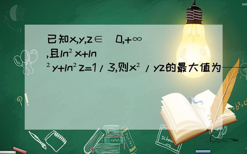 已知x,y,z∈（0,+∞）,且ln²x+ln²y+ln²z=1/3,则x²/yz的最大值为————